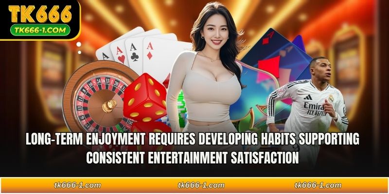 Long-term enjoyment requires developing habits supporting consistent entertainment satisfaction